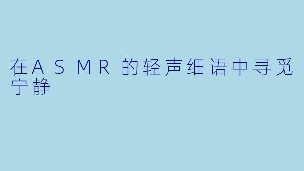 在ASMR的轻声细语中寻觅宁静