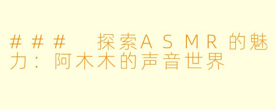 ### 探索ASMR的魅力：阿木木的声音世界