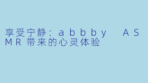 享受宁静：abbby ASMR带来的心灵体验