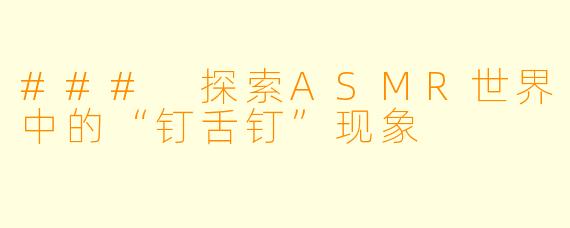 ### 探索ASMR世界中的“钉舌钉”现象