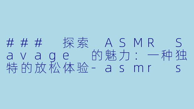 ### 探索 ASMR Savage 的魅力:一种独特的放松体验