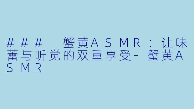 ### 蟹黄ASMR：让味蕾与听觉的双重享受-蟹黄ASMR
