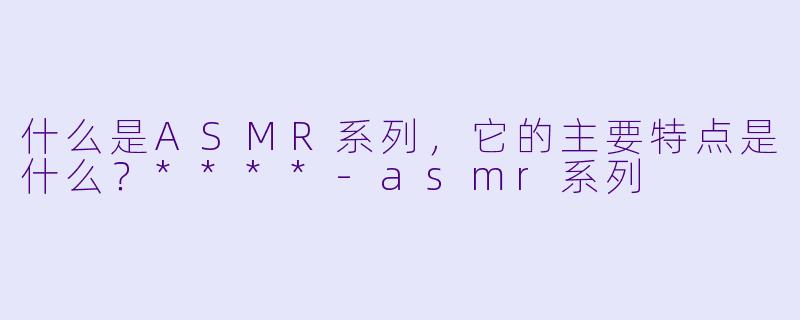 什么是ASMR系列,它的主要特点是什么?****