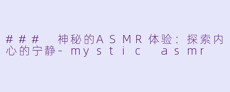 ### 神秘的ASMR体验：探索内心的宁静-mystic asmr