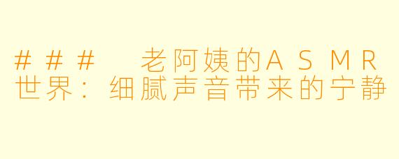 ### 老阿姨的ASMR世界：细腻声音带来的宁静