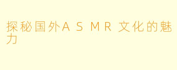 探秘国外ASMR文化的魅力