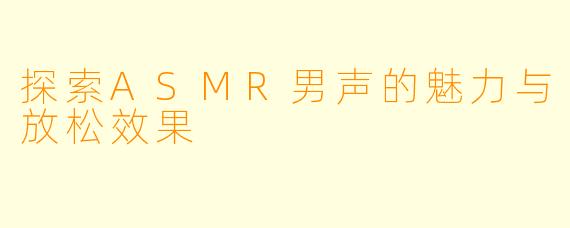 探索ASMR男声的魅力与放松效果