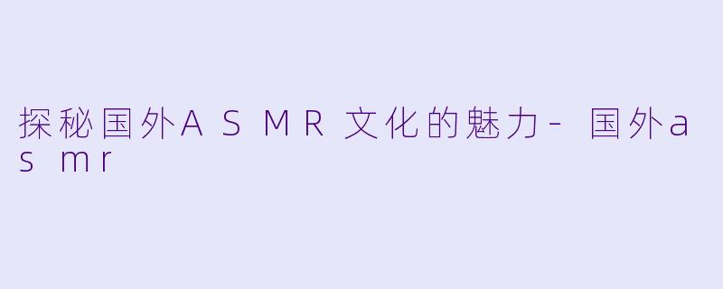 探秘国外ASMR文化的魅力