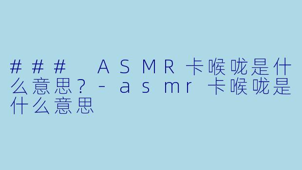 ### ASMR卡喉咙是什么意思？-asmr卡喉咙是什么意思
