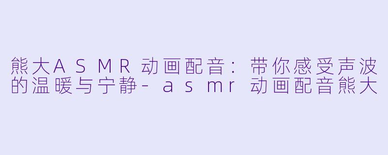 熊大ASMR动画配音:带你感受声波的温暖与宁静