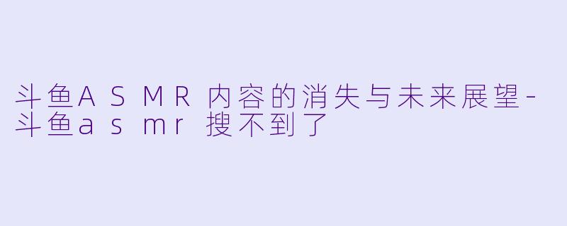 斗鱼ASMR内容的消失与未来展望-斗鱼asmr搜不到了