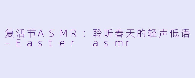 复活节ASMR：聆听春天的轻声低语-Easter asmr