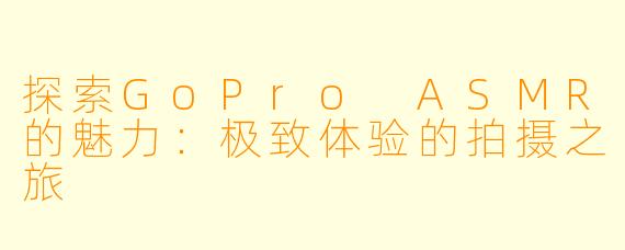 探索GoPro ASMR的魅力：极致体验的拍摄之旅
