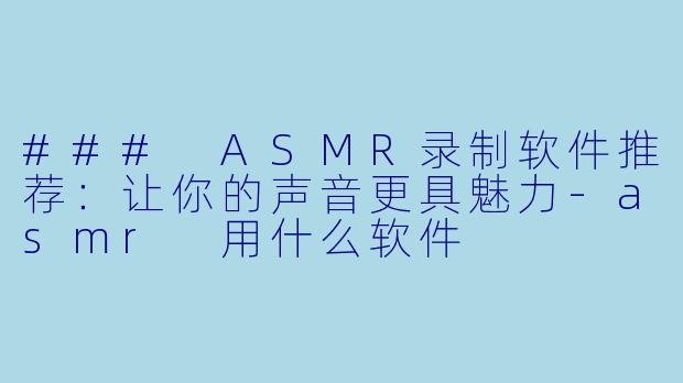 ### ASMR录制软件推荐：让你的声音更具魅力-asmr 用什么软件