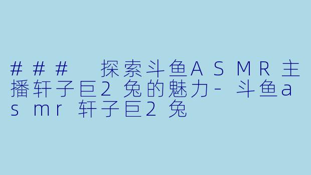 ### 探索斗鱼ASMR主播轩子巨2兔的魅力-斗鱼asmr轩子巨2兔