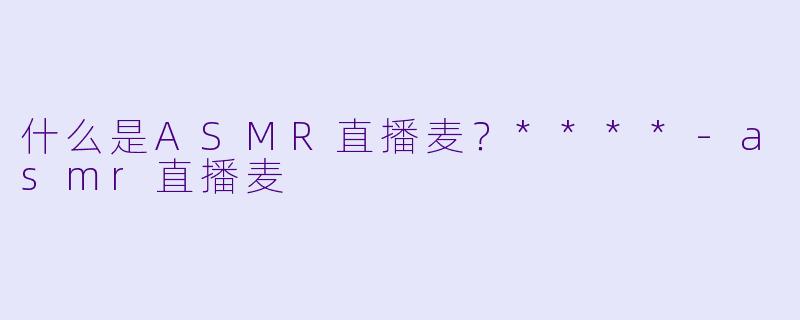 什么是ASMR直播麦?****