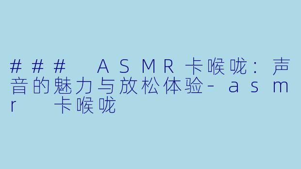 ### ASMR卡喉咙：声音的魅力与放松体验-asmr 卡喉咙