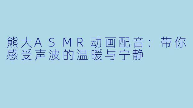 熊大ASMR动画配音：带你感受声波的温暖与宁静