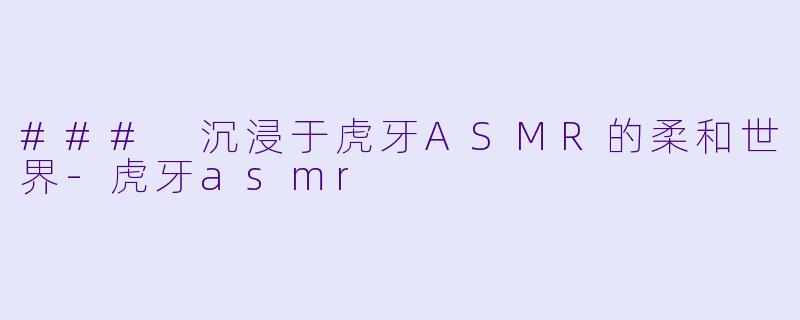 ### 沉浸于虎牙ASMR的柔和世界
