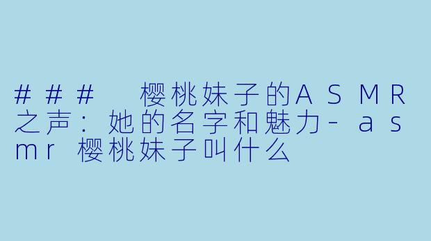 ### 樱桃妹子的ASMR之声：她的名字和魅力-asmr樱桃妹子叫什么