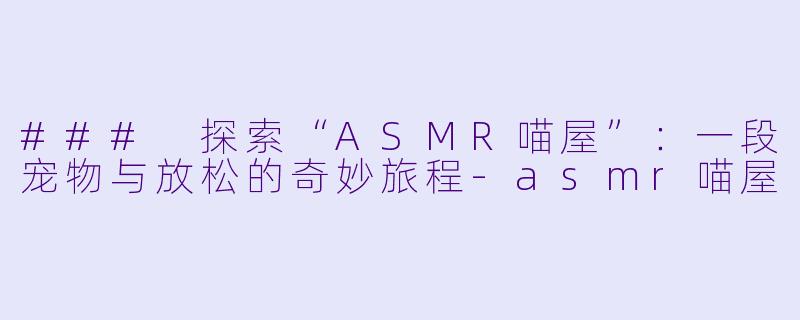 ### 探索“ASMR喵屋”：一段宠物与放松的奇妙旅程-asmr喵屋