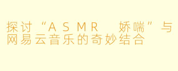 探讨“ASMR 娇喘”与网易云音乐的奇妙结合