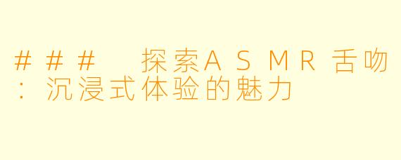 ### 探索ASMR舌吻：沉浸式体验的魅力