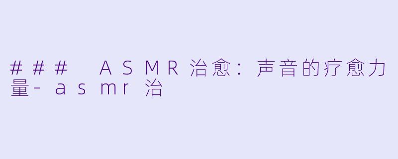 ### ASMR治愈：声音的疗愈力量-asmr治