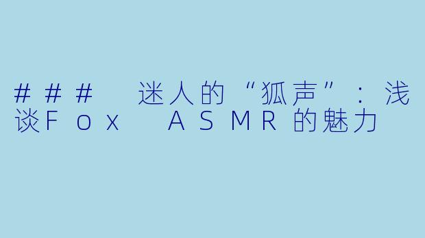 ### 迷人的“狐声”：浅谈Fox ASMR的魅力