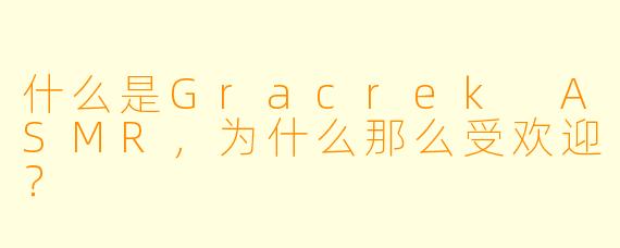 什么是Gracrek ASMR,为什么那么受欢迎?