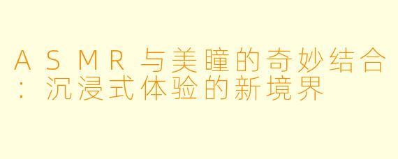 ASMR与美瞳的奇妙结合：沉浸式体验的新境界