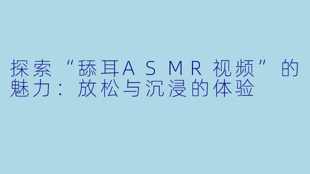 探索“舔耳ASMR视频”的魅力:放松与沉浸的体验