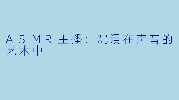 ASMR主播：沉浸在声音的艺术中