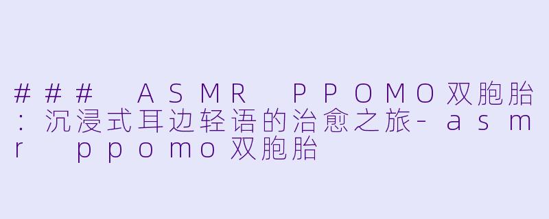 ### ASMR PPOMO双胞胎：沉浸式耳边轻语的治愈之旅-asmr ppomo双胞胎