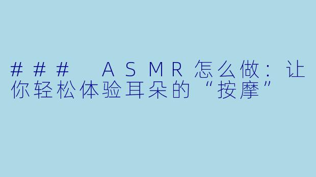 ### ASMR怎么做：让你轻松体验耳朵的“按摩”