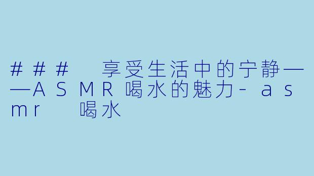 ### 享受生活中的宁静——ASMR喝水的魅力-asmr 喝水