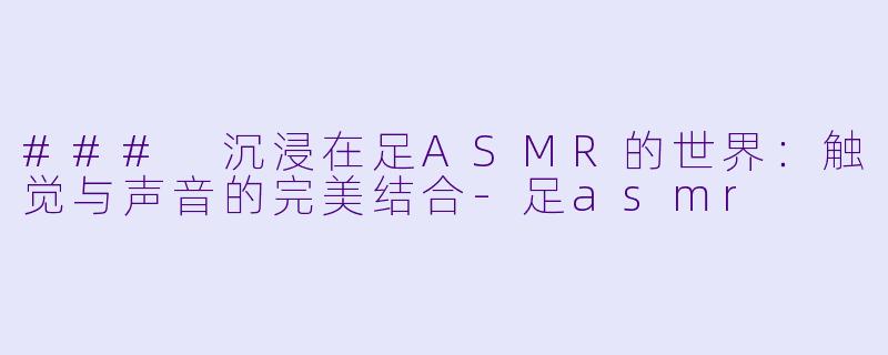### 沉浸在足ASMR的世界:触觉与声音的完美结合