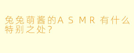兔兔萌酱的ASMR有什么特别之处？