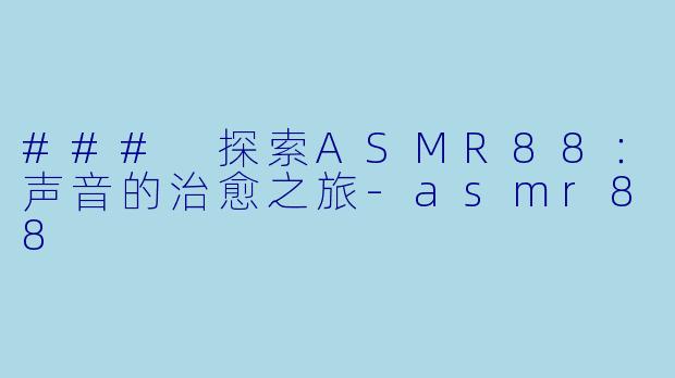 ### 探索ASMR88：声音的治愈之旅-asmr88