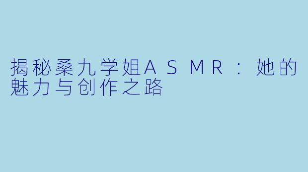 揭秘桑九学姐ASMR：她的魅力与创作之路