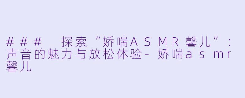 ### 探索“娇喘ASMR馨儿”：声音的魅力与放松体验-娇喘asmr馨儿