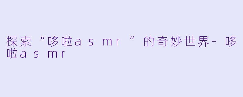 探索“哆啦asmr”的奇妙世界-哆啦asmr