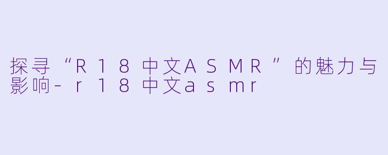 探寻“R18中文ASMR”的魅力与影响-r18中文asmr