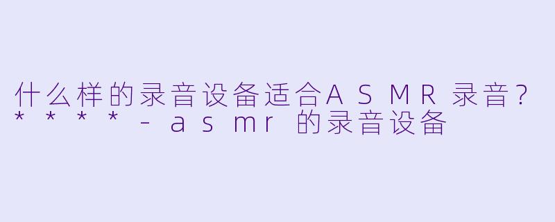 什么样的录音设备适合ASMR录音?****