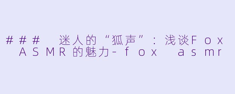 ### 迷人的“狐声”：浅谈Fox ASMR的魅力-fox asmr