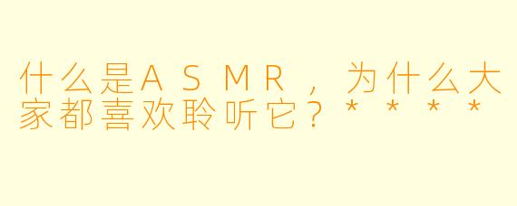 什么是ASMR,为什么大家都喜欢聆听它?****