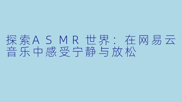 探索ASMR世界：在网易云音乐中感受宁静与放松