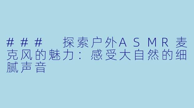 ### 探索户外ASMR麦克风的魅力：感受大自然的细腻声音