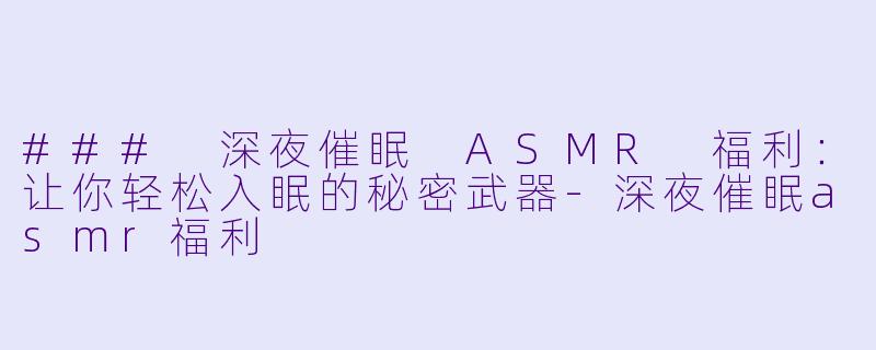 ### 深夜催眠 ASMR 福利:让你轻松入眠的秘密武器