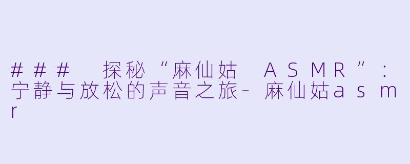### 探秘“麻仙姑 ASMR”：宁静与放松的声音之旅-麻仙姑asmr